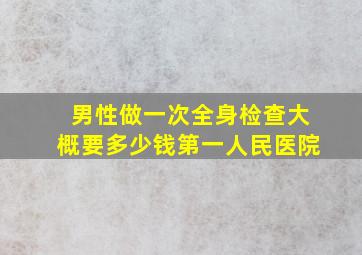 男性做一次全身检查大概要多少钱第一人民医院