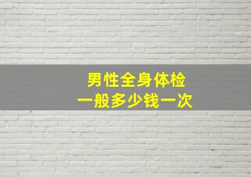 男性全身体检一般多少钱一次