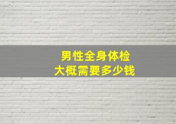 男性全身体检大概需要多少钱