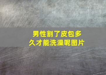 男性割了皮包多久才能洗澡呢图片