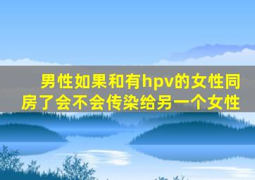 男性如果和有hpv的女性同房了会不会传染给另一个女性