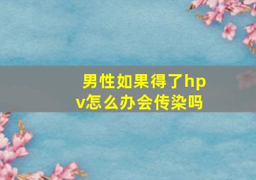 男性如果得了hpv怎么办会传染吗