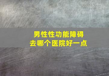 男性性功能障碍去哪个医院好一点