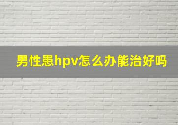 男性患hpv怎么办能治好吗