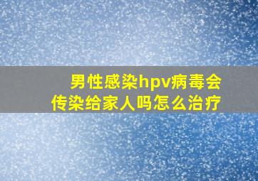 男性感染hpv病毒会传染给家人吗怎么治疗