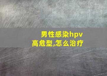 男性感染hpv高危型,怎么治疗