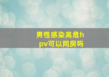 男性感染高危hpv可以同房吗