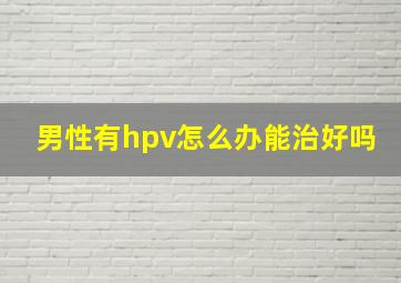 男性有hpv怎么办能治好吗