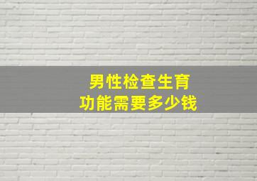 男性检查生育功能需要多少钱