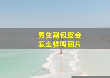 男生割包皮会怎么样吗图片