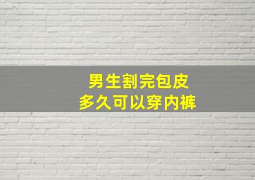 男生割完包皮多久可以穿内裤