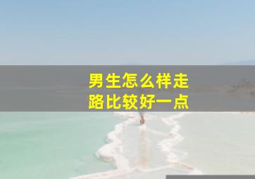 男生怎么样走路比较好一点