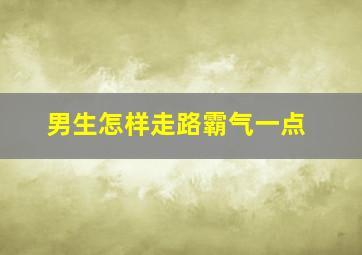 男生怎样走路霸气一点