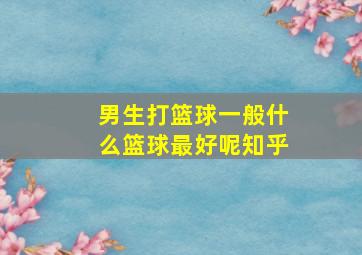 男生打篮球一般什么篮球最好呢知乎