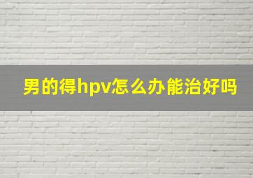 男的得hpv怎么办能治好吗