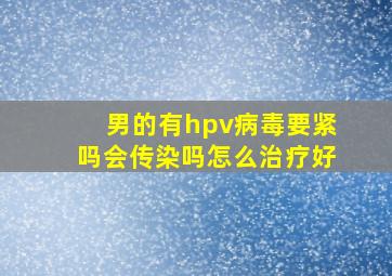 男的有hpv病毒要紧吗会传染吗怎么治疗好