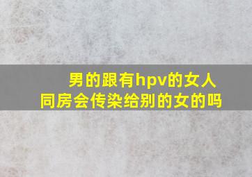 男的跟有hpv的女人同房会传染给别的女的吗