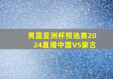 男篮亚洲杯预选赛2024直播中国VS蒙古