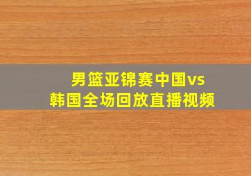 男篮亚锦赛中国vs韩国全场回放直播视频