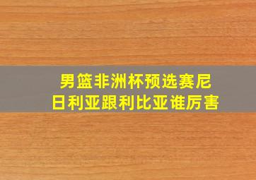 男篮非洲杯预选赛尼日利亚跟利比亚谁厉害