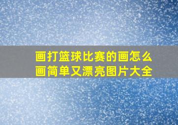 画打篮球比赛的画怎么画简单又漂亮图片大全