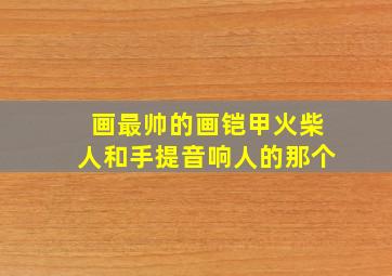 画最帅的画铠甲火柴人和手提音响人的那个