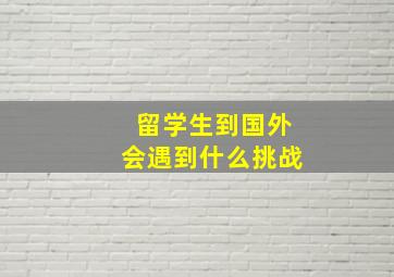 留学生到国外会遇到什么挑战