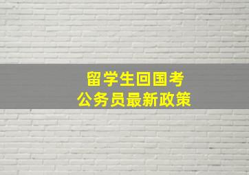 留学生回国考公务员最新政策