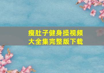 瘦肚子健身操视频大全集完整版下载