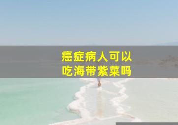 癌症病人可以吃海带紫菜吗