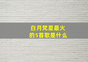 白月梵星最火的5首歌是什么