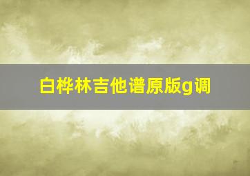 白桦林吉他谱原版g调