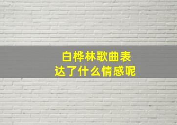 白桦林歌曲表达了什么情感呢