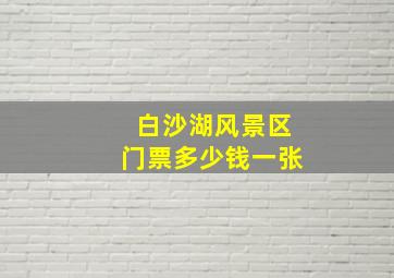 白沙湖风景区门票多少钱一张