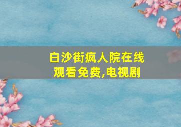 白沙街疯人院在线观看免费,电视剧