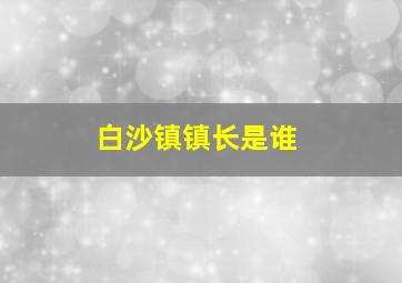 白沙镇镇长是谁