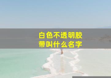 白色不透明胶带叫什么名字