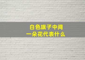 白色旗子中间一朵花代表什么