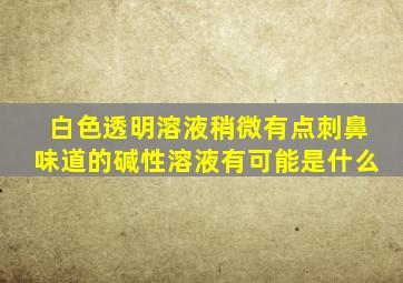 白色透明溶液稍微有点刺鼻味道的碱性溶液有可能是什么