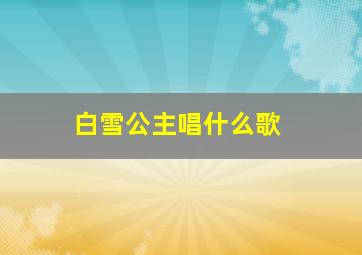 白雪公主唱什么歌