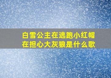 白雪公主在逃跑小红帽在担心大灰狼是什么歌