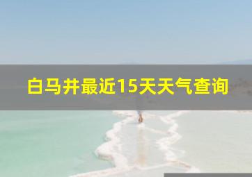 白马井最近15天天气查询