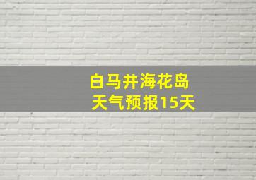 白马井海花岛天气预报15天