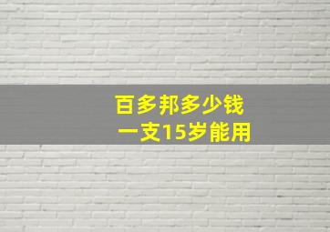 百多邦多少钱一支15岁能用