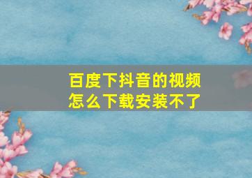 百度下抖音的视频怎么下载安装不了