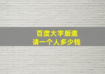 百度大字版邀请一个人多少钱