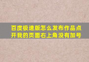 百度极速版怎么发布作品点开我的页面右上角没有加号