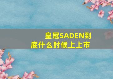 皇冠SADEN到底什么时候上上市