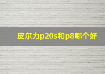 皮尔力p20s和p8哪个好