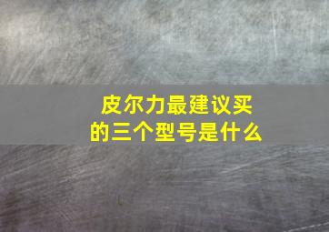 皮尔力最建议买的三个型号是什么